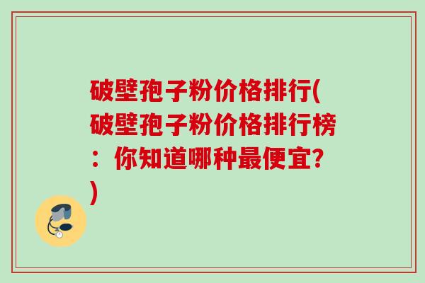 破壁孢子粉价格排行(破壁孢子粉价格排行榜：你知道哪种最便宜？)