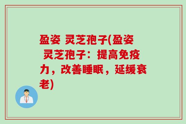 盈姿 灵芝孢子(盈姿 灵芝孢子：提高免疫力，改善睡眠，延缓衰老)