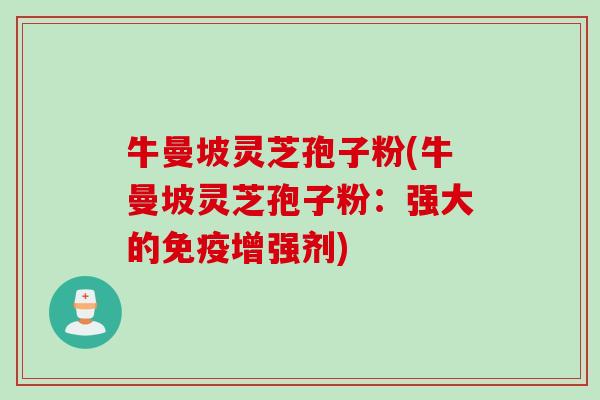 牛曼坡灵芝孢子粉(牛曼坡灵芝孢子粉：强大的免疫增强剂)