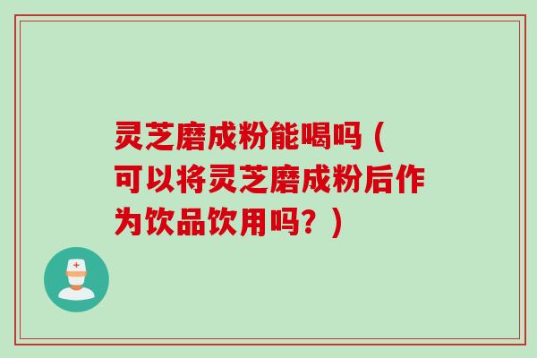 灵芝磨成粉能喝吗 (可以将灵芝磨成粉后作为饮品饮用吗？)
