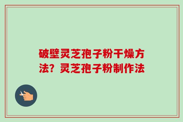 破壁灵芝孢子粉干燥方法？灵芝孢子粉制作法
