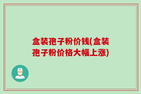 盒装孢子粉价钱(盒装孢子粉价格大幅上涨)