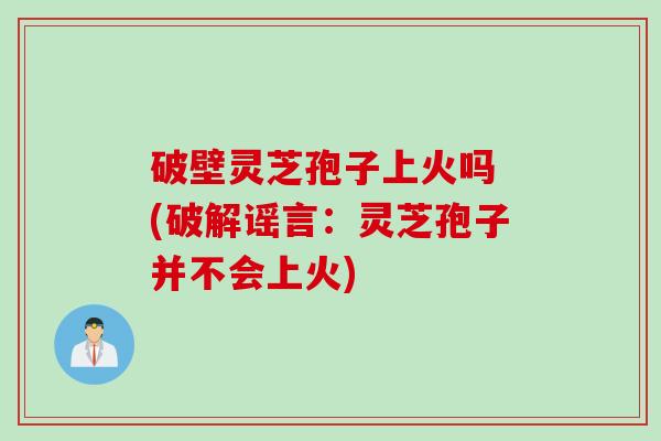 破壁灵芝孢子上火吗 (破解谣言：灵芝孢子并不会上火)
