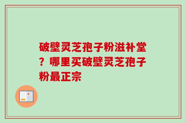 破壁灵芝孢子粉滋补堂？哪里买破壁灵芝孢子粉最正宗