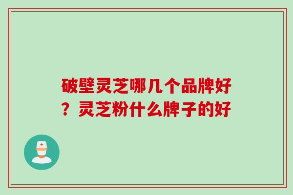 破壁灵芝哪几个品牌好？灵芝粉什么牌子的好