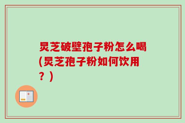 炅芝破壁孢子粉怎么喝(炅芝孢子粉如何饮用?) 炅芝破壁孢子粉怎么喝(炅芝孢子粉如何饮用?)