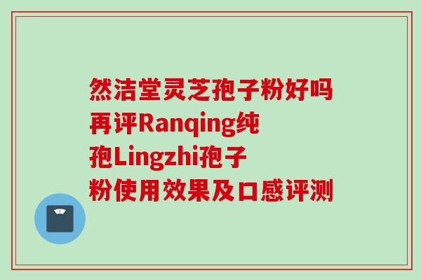 然洁堂灵芝孢子粉好吗再评Ranqing纯孢Lingzhi孢子粉使用效果及口感评测