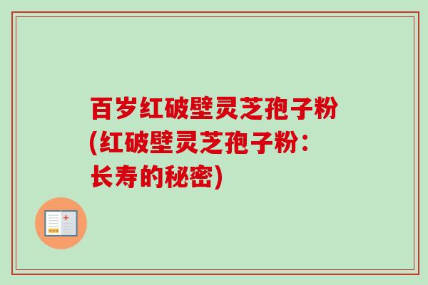 百岁红破壁灵芝孢子粉(红破壁灵芝孢子粉：长寿的秘密)