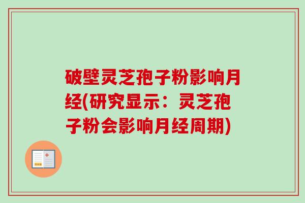 破壁灵芝孢子粉影响月经(研究显示：灵芝孢子粉会影响月经周期)