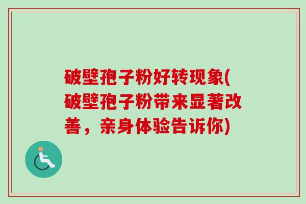 破壁孢子粉好转现象(破壁孢子粉带来显著改善，亲身体验告诉你)