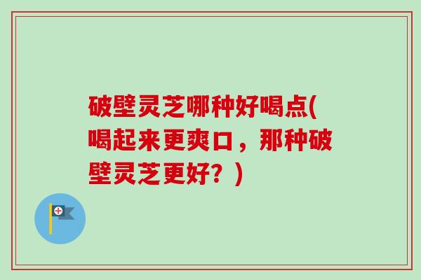 破壁灵芝哪种好喝点(喝起来更爽口，那种破壁灵芝更好？)
