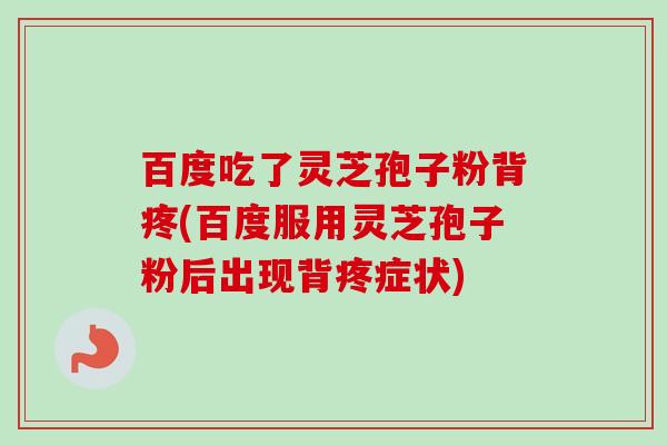 百度吃了灵芝孢子粉背疼(百度服用灵芝孢子粉后出现背疼症状)