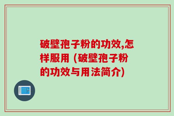 破壁孢子粉的功效,怎样服用 (破壁孢子粉的功效与用法简介)