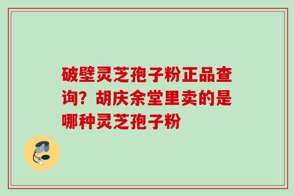 破壁灵芝孢子粉正品查询？胡庆余堂里卖的是哪种灵芝孢子粉