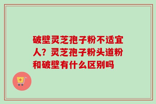 破壁灵芝孢子粉不适宜人？灵芝孢子粉头道粉和破壁有什么区别吗