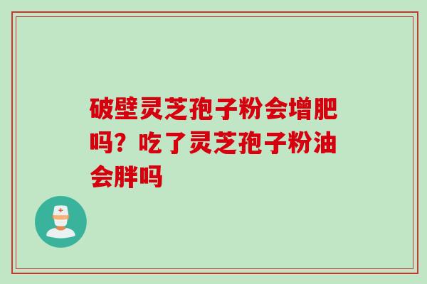 破壁灵芝孢子粉会增肥吗？吃了灵芝孢子粉油会胖吗