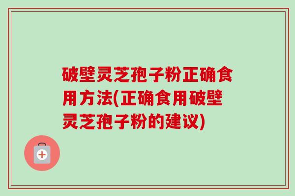 破壁灵芝孢子粉正确食用方法(正确食用破壁灵芝孢子粉的建议)