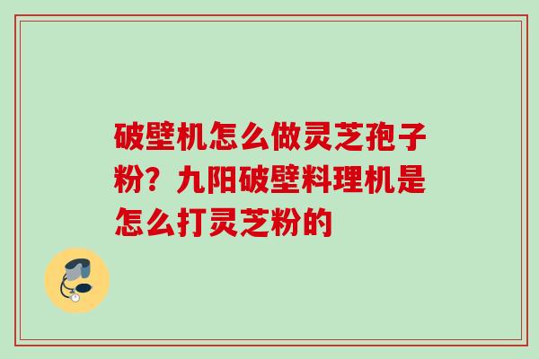 破壁机怎么做灵芝孢子粉？九阳破壁料理机是怎么打灵芝粉的
