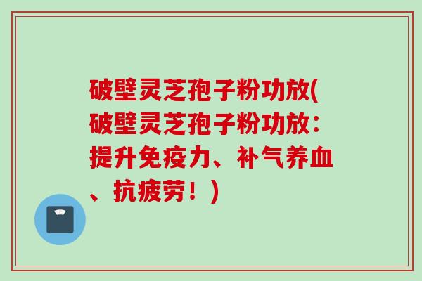 破壁灵芝孢子粉功放(破壁灵芝孢子粉功放:提升免疫力、、!) 破壁灵芝孢子粉功放(破壁灵芝孢子粉功放:提升免疫力、、!)
