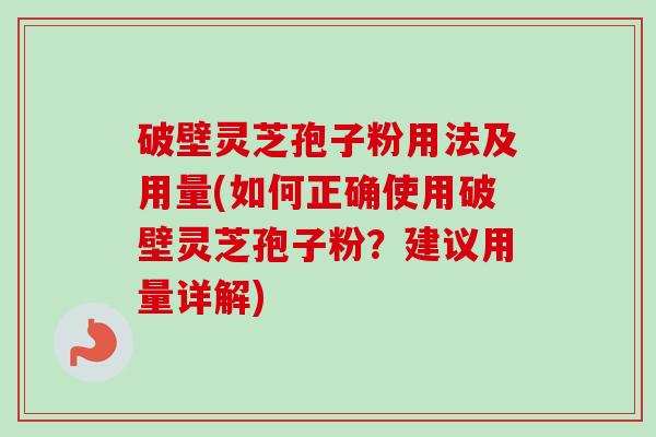 破壁灵芝孢子粉用法及用量(如何正确使用破壁灵芝孢子粉？建议用量详解)