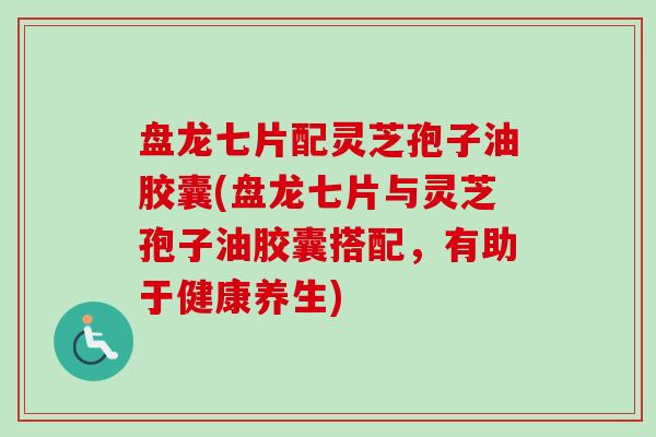 盘龙七片配灵芝孢子油胶囊(盘龙七片与灵芝孢子油胶囊搭配，有助于健康养生)