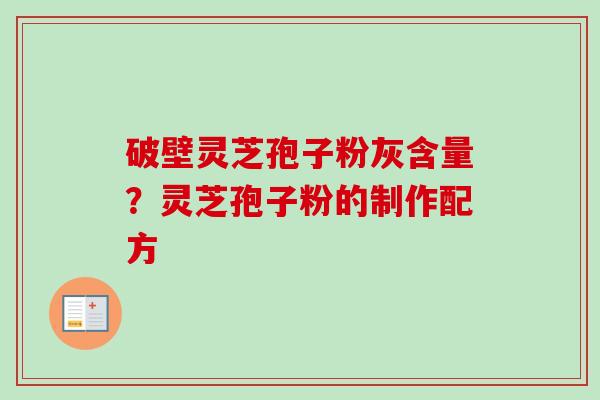 破壁灵芝孢子粉灰含量?灵芝孢子粉的制作配方 破壁灵芝孢子粉灰含量?灵芝孢子粉的制作配方