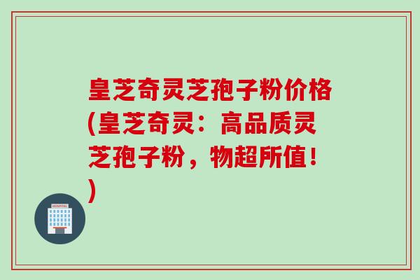 皇芝奇灵芝孢子粉价格(皇芝奇灵：高品质灵芝孢子粉，物超所值！)