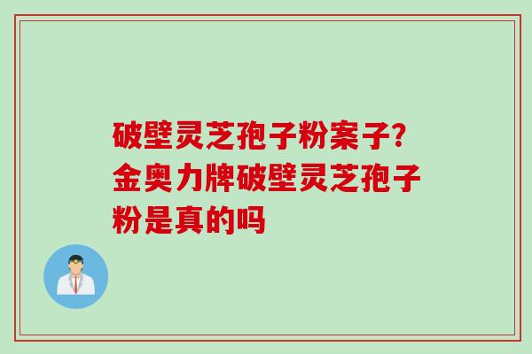 破壁灵芝孢子粉案子？金奥力牌破壁灵芝孢子粉是真的吗
