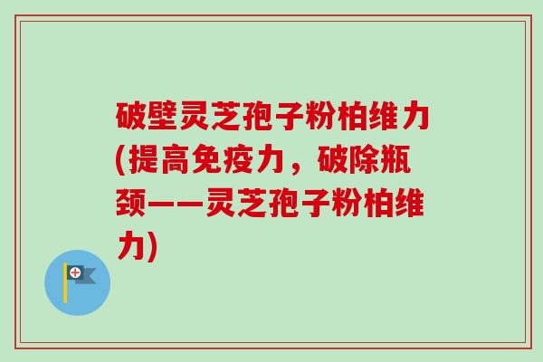破壁灵芝孢子粉柏维力(提高免疫力，破除瓶颈——灵芝孢子粉柏维力)