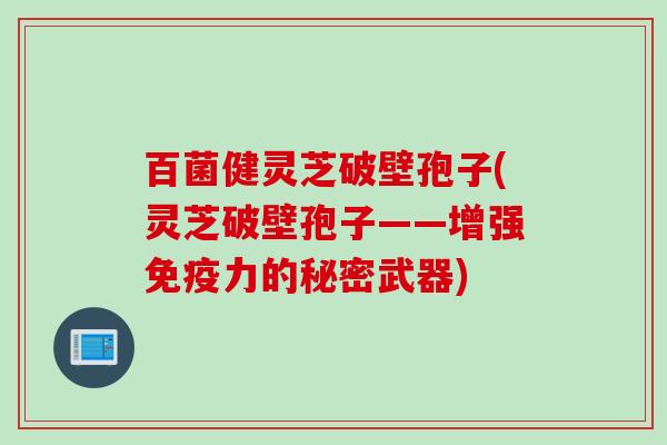 百菌健灵芝破壁孢子(灵芝破壁孢子——增强免疫力的秘密武器)