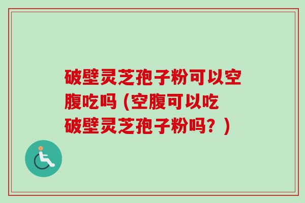 破壁灵芝孢子粉可以空腹吃吗 (空腹可以吃破壁灵芝孢子粉吗？)