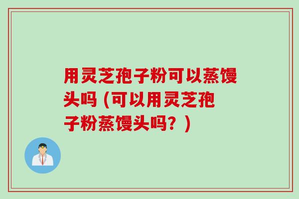 用灵芝孢子粉可以蒸馒头吗 (可以用灵芝孢子粉蒸馒头吗？)