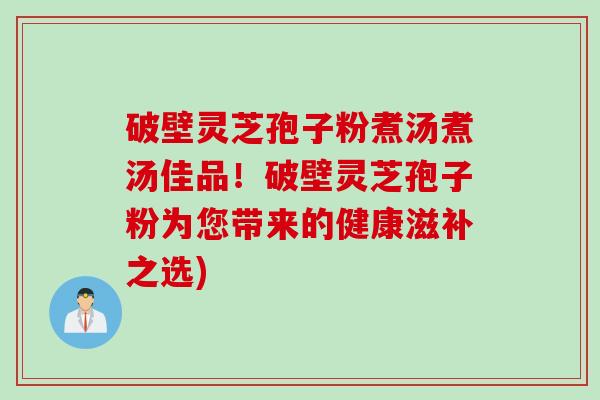破壁灵芝孢子粉煮汤煮汤佳品!破壁灵芝孢子粉为您带来的健康滋补之选) 破壁灵芝孢子粉煮汤煮汤佳品!破壁灵芝孢子粉为您带来的健康滋补之选)