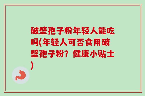 破壁孢子粉年轻人能吃吗(年轻人可否食用破壁孢子粉？健康小贴士)