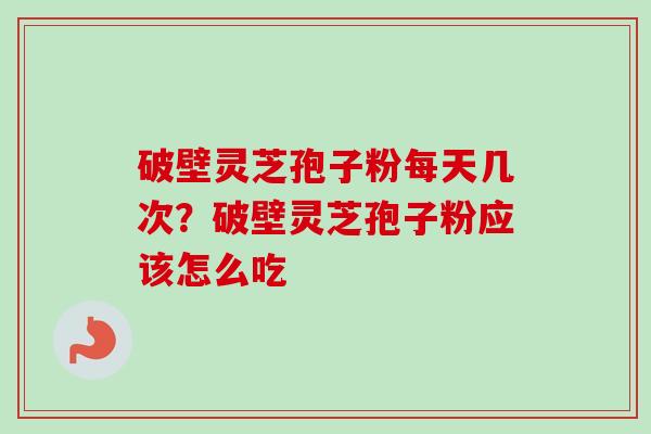 破壁灵芝孢子粉每天几次？破壁灵芝孢子粉应该怎么吃