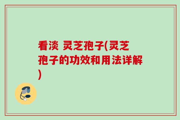 看淡 灵芝孢子(灵芝孢子的功效和用法详解)