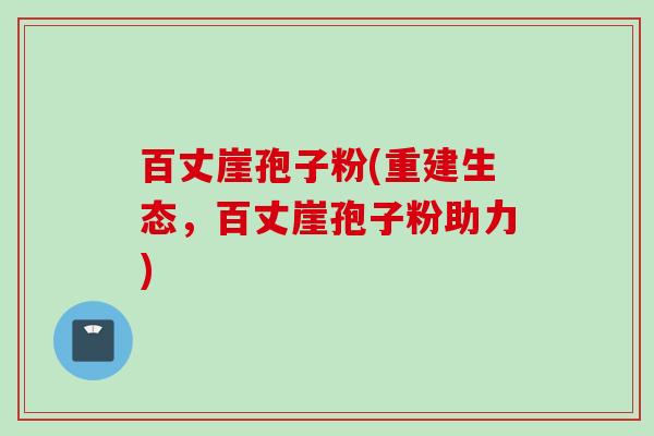 百丈崖孢子粉(重建生态,百丈崖孢子粉助力) 百丈崖孢子粉(重建生态,百丈崖孢子粉助力)