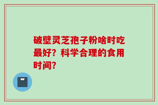 破壁灵芝孢子粉啥时吃最好？科学合理的食用时间？