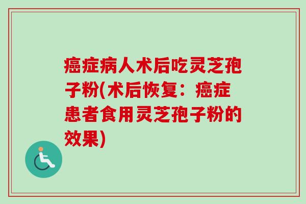 癌症病人术后吃灵芝孢子粉(术后恢复：癌症患者食用灵芝孢子粉的效果)