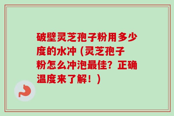 破壁灵芝孢子粉用多少度的水冲 (灵芝孢子粉怎么冲泡最佳？正确温度来了解！)