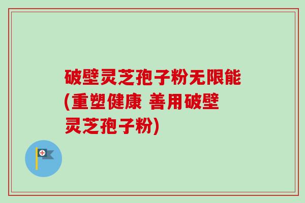 破壁灵芝孢子粉无限能(重塑健康 善用破壁灵芝孢子粉)