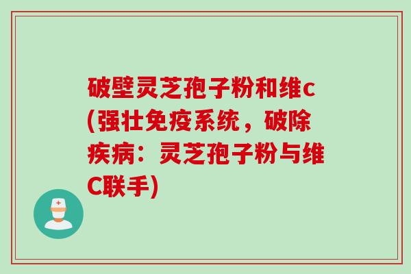 破壁灵芝孢子粉和维c(强壮免疫系统，破除疾病：灵芝孢子粉与维C联手)