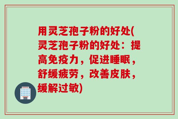 用灵芝孢子粉的好处(灵芝孢子粉的好处:提高免疫力,促进,舒缓疲劳,改善,缓解) 用灵芝孢子粉的好处(灵芝孢子粉的好处:提高免疫力,促进,舒缓疲劳,改善,缓解)