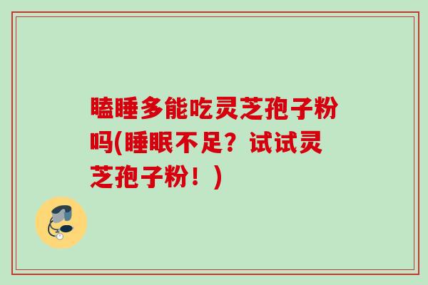 瞌睡多能吃灵芝孢子粉吗(睡眠不足？试试灵芝孢子粉！)