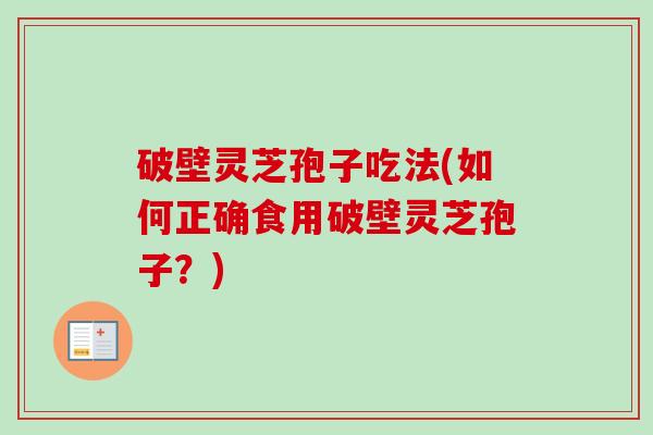 破壁灵芝孢子吃法(如何正确食用破壁灵芝孢子？)