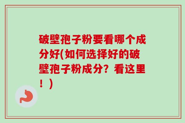 破壁孢子粉要看哪个成分好(如何选择好的破壁孢子粉成分？看这里！)