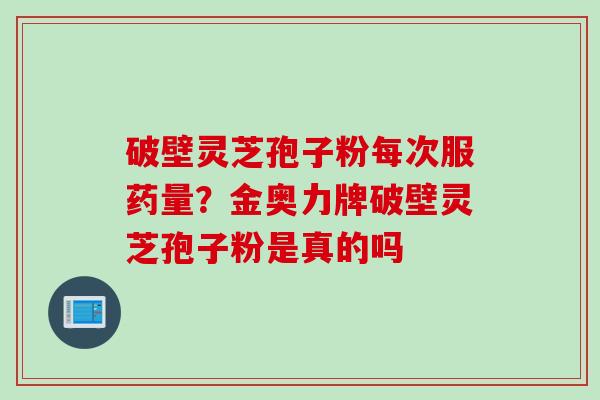 破壁灵芝孢子粉每次服药量？金奥力牌破壁灵芝孢子粉是真的吗