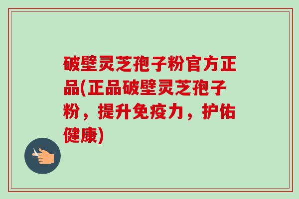 破壁灵芝孢子粉官方正品(正品破壁灵芝孢子粉，提升免疫力，护佑健康)