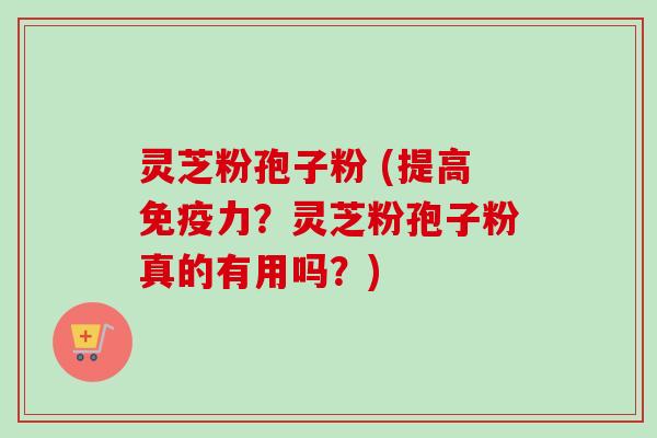 灵芝粉孢子粉 (提高免疫力？灵芝粉孢子粉真的有用吗？)