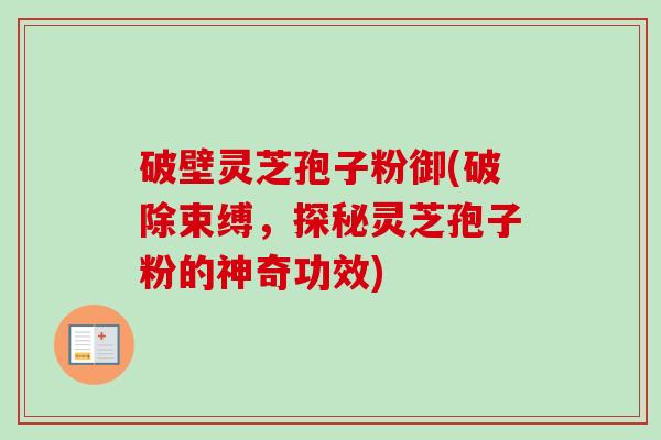 破壁灵芝孢子粉御(破除束缚,探秘灵芝孢子粉的神奇功效) 破壁灵芝孢子粉御(破除束缚,探秘灵芝孢子粉的神奇功效)